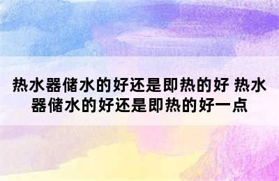 热水器储水的好还是即热的好 热水器储水的好还是即热的好一点